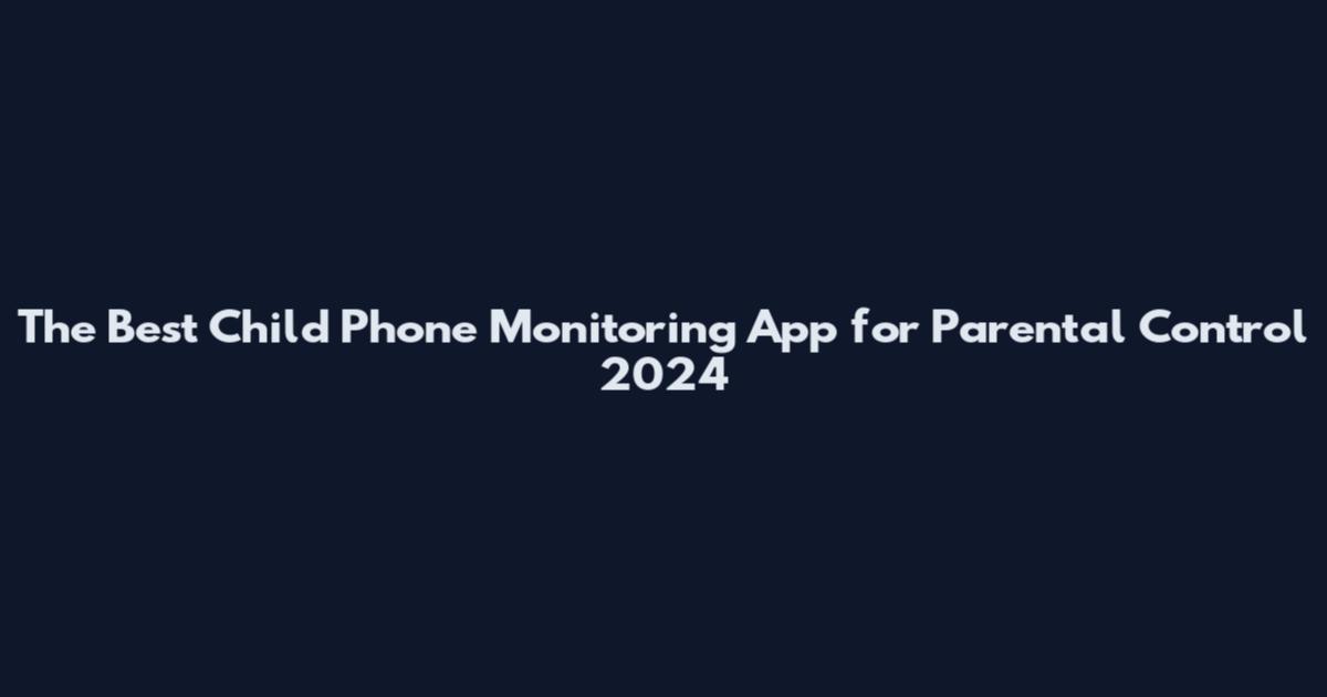 The Best Child Phone Monitoring App for Parental Control 2024
