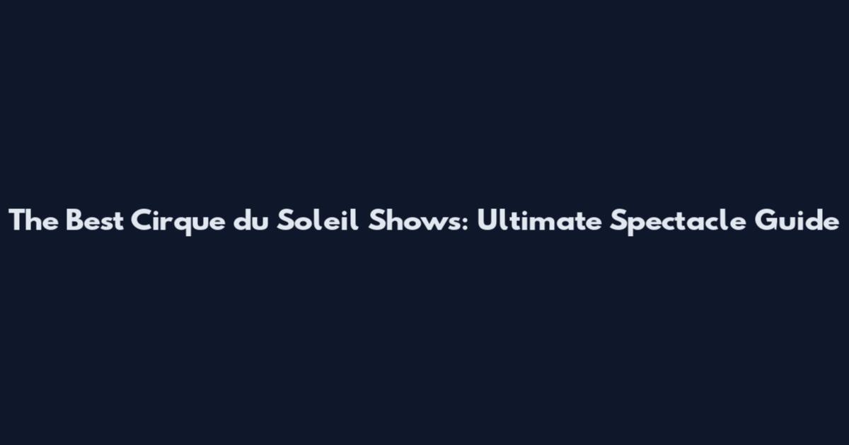 The Best Cirque du Soleil Shows: Ultimate Spectacle Guide