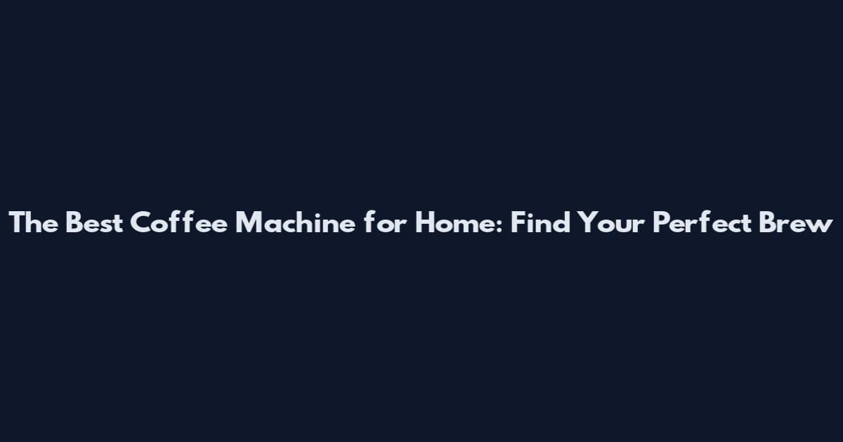 The Best Coffee Machine for Home: Find Your Perfect Brew