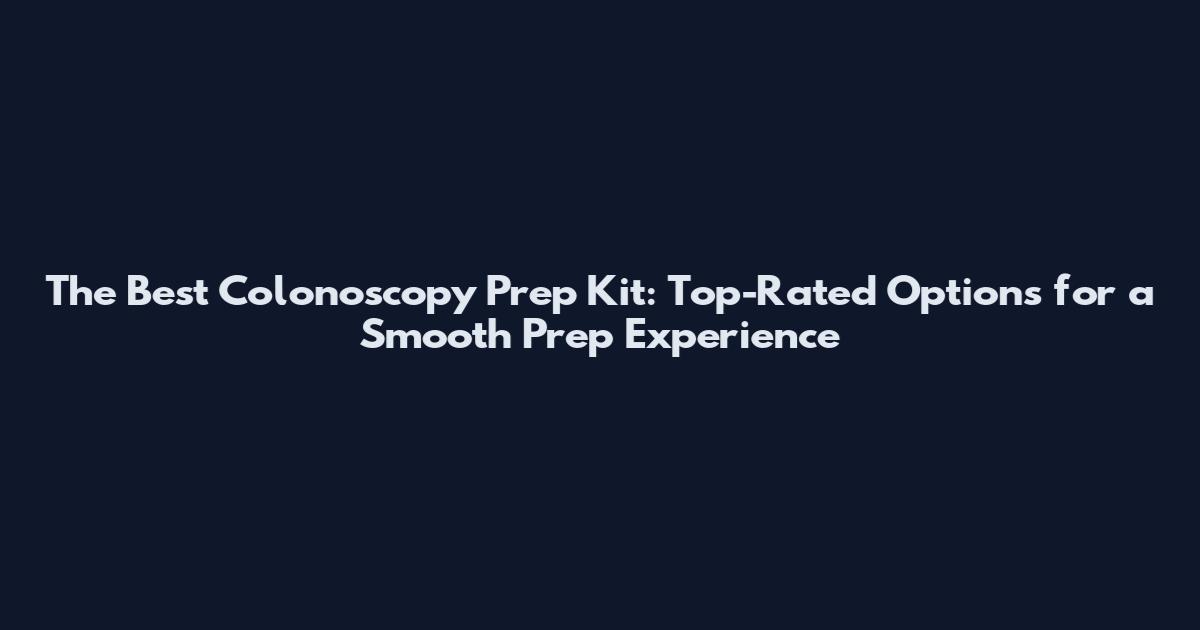 The Best Colonoscopy Prep Kit: Top-Rated Options for a Smooth Prep Experience