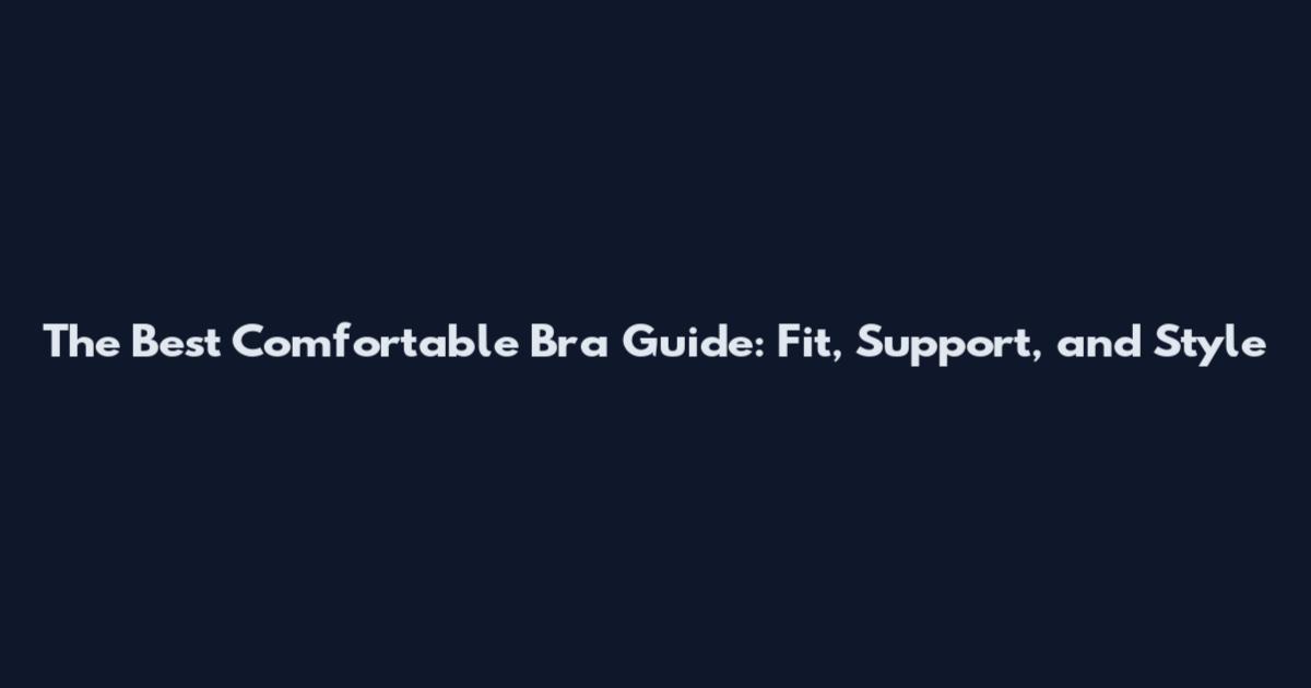 The Best Comfortable Bra Guide: Fit, Support, and Style