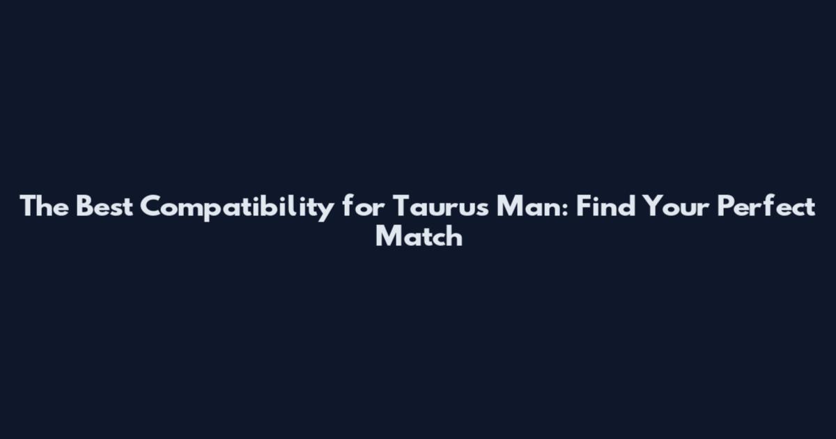 The Best Compatibility for Taurus Man: Find Your Perfect Match