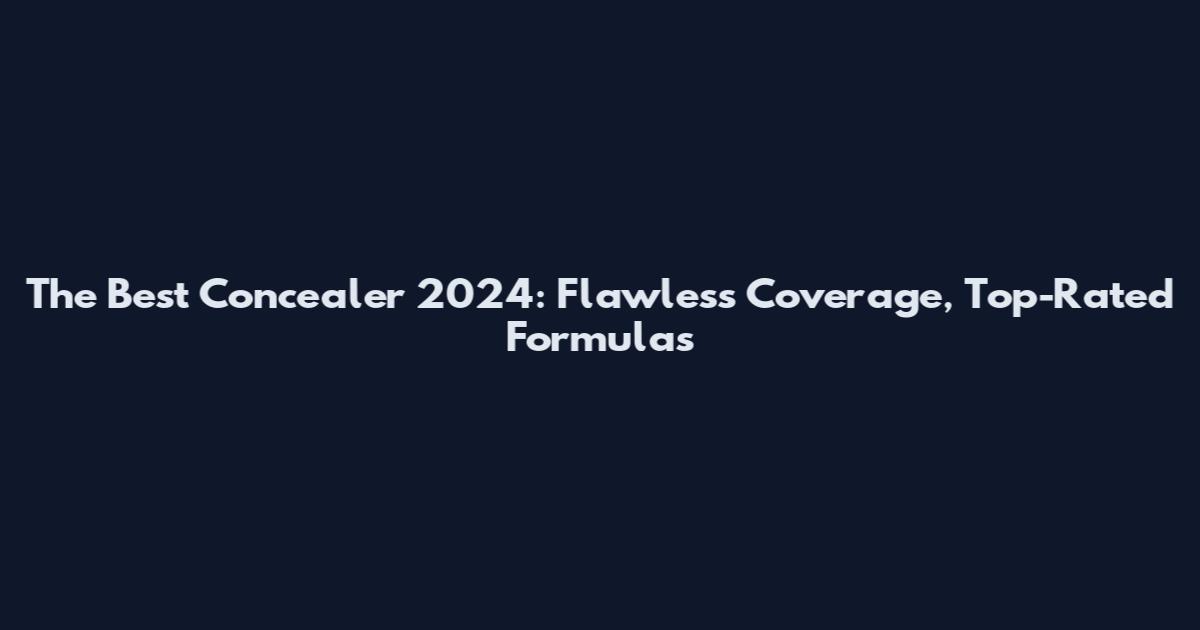 The Best Concealer 2024: Flawless Coverage, Top-Rated Formulas