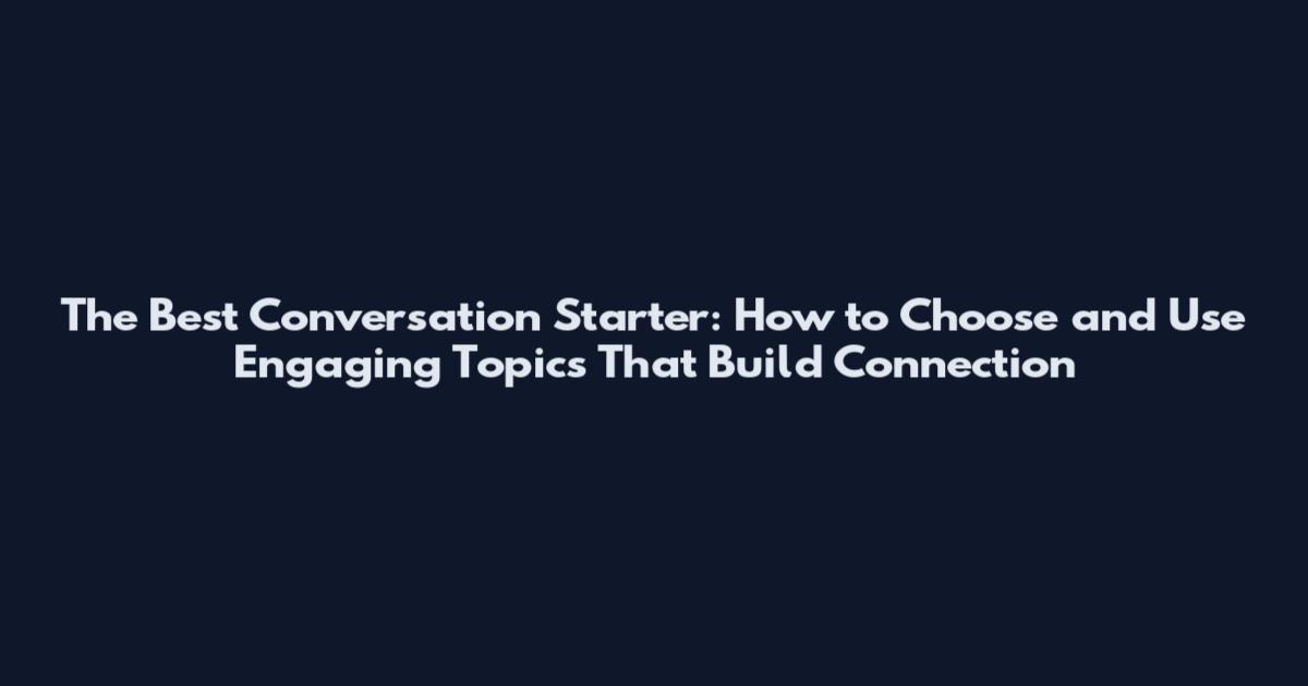 The Best Conversation Starter: How to Choose and Use Engaging Topics That Build Connection