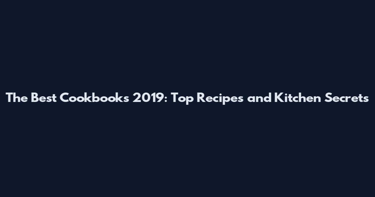 The Best Cookbooks 2019: Top Recipes and Kitchen Secrets