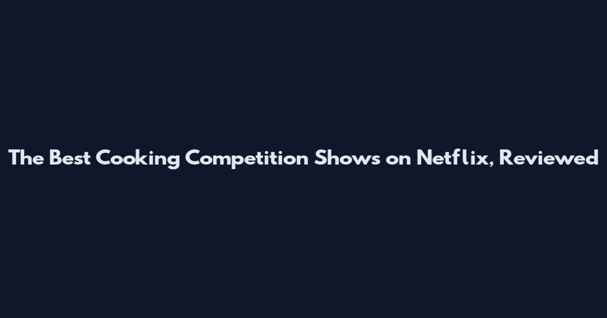 The Best Cooking Competition Shows on Netflix, Reviewed