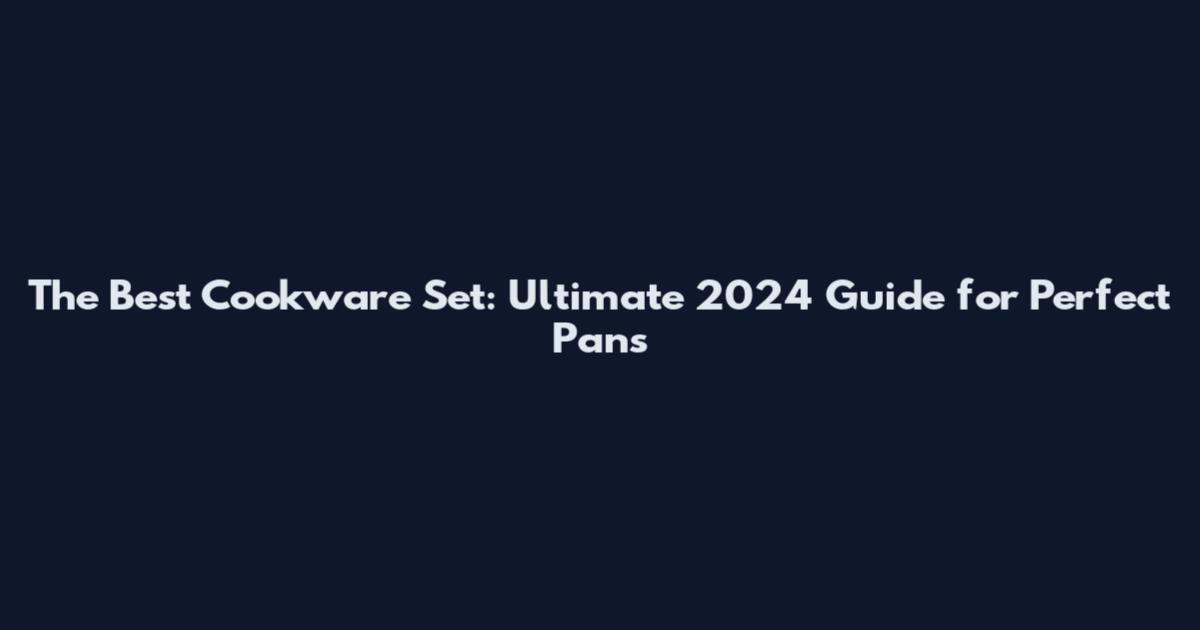 The Best Cookware Set: Ultimate 2024 Guide for Perfect Pans