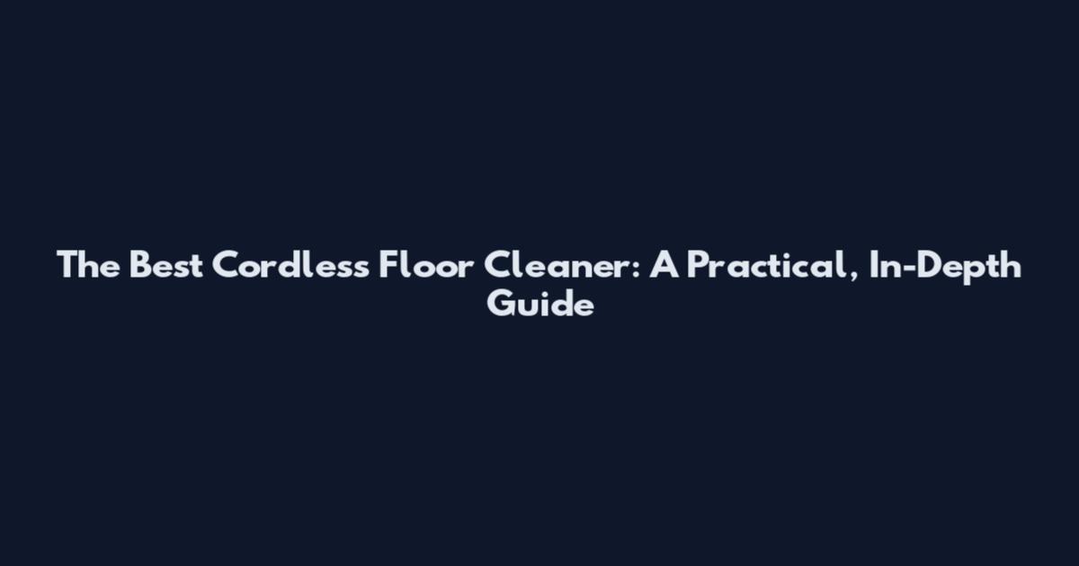 The Best Cordless Floor Cleaner: A Practical, In-Depth Guide