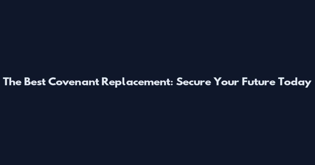 The Best Covenant Replacement: Secure Your Future Today