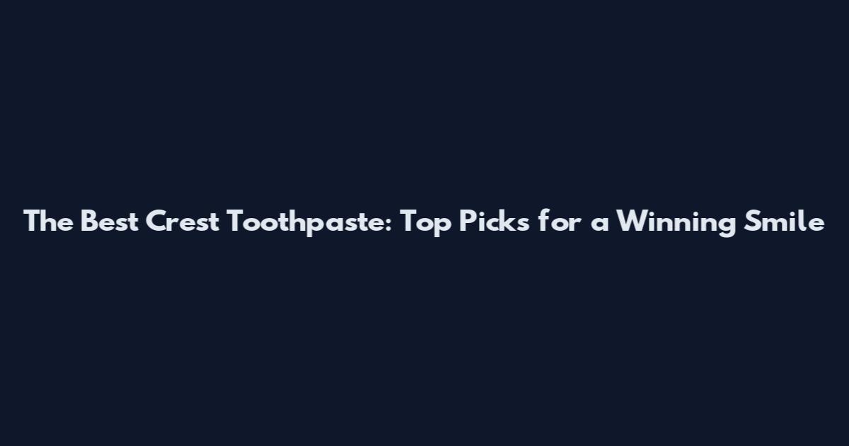 The Best Crest Toothpaste: Top Picks for a Winning Smile