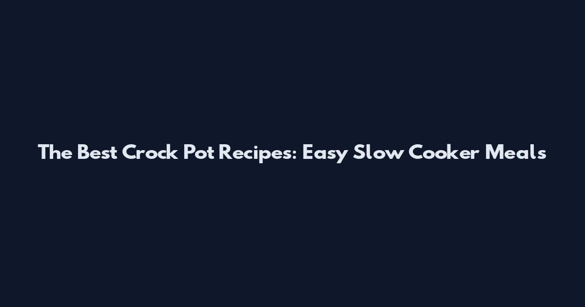 The Best Crock Pot Recipes: Easy Slow Cooker Meals