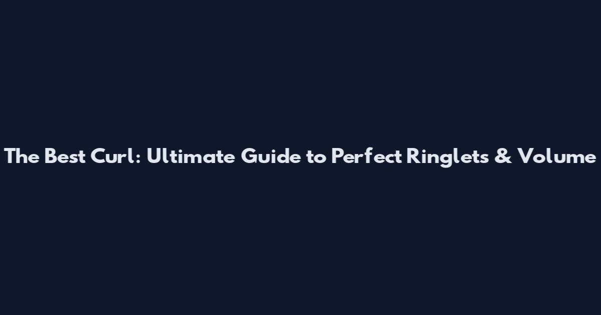 The Best Curl: Ultimate Guide to Perfect Ringlets & Volume