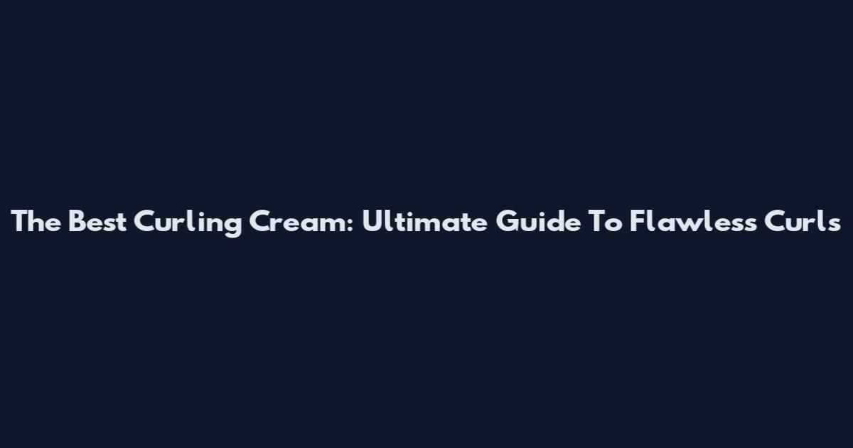 The Best Curling Cream: Ultimate Guide To Flawless Curls