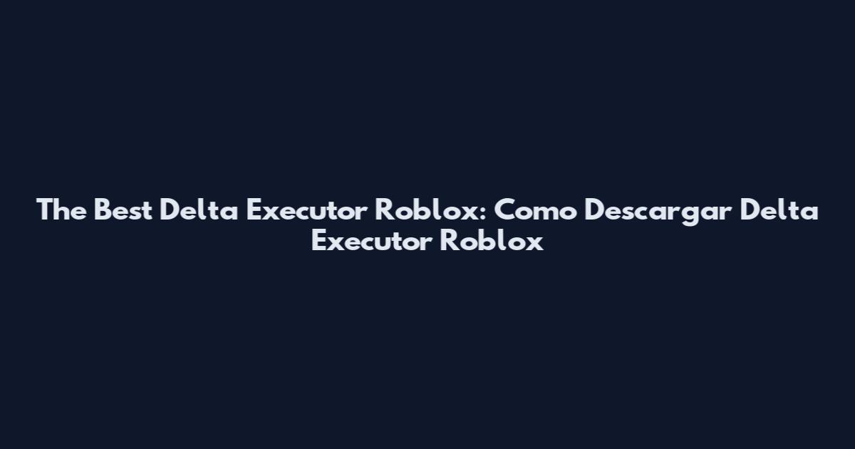 The Best Delta Executor Roblox: Como Descargar Delta Executor Roblox