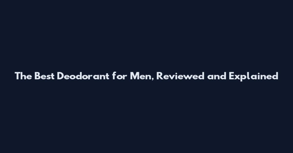 The Best Deodorant for Men, Reviewed and Explained