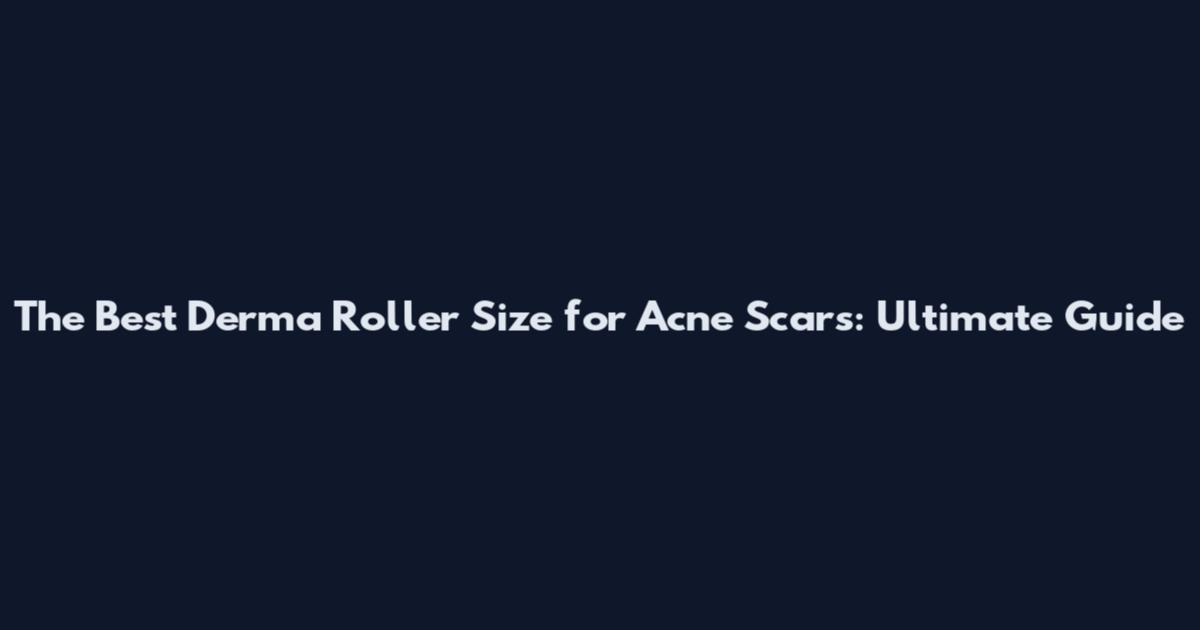 The Best Derma Roller Size for Acne Scars: Ultimate Guide