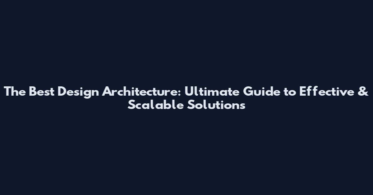 The Best Design Architecture: Ultimate Guide to Effective & Scalable Solutions