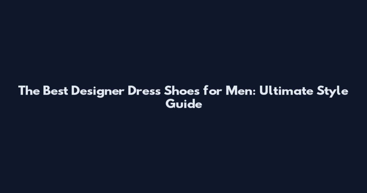 The Best Designer Dress Shoes for Men: Ultimate Style Guide