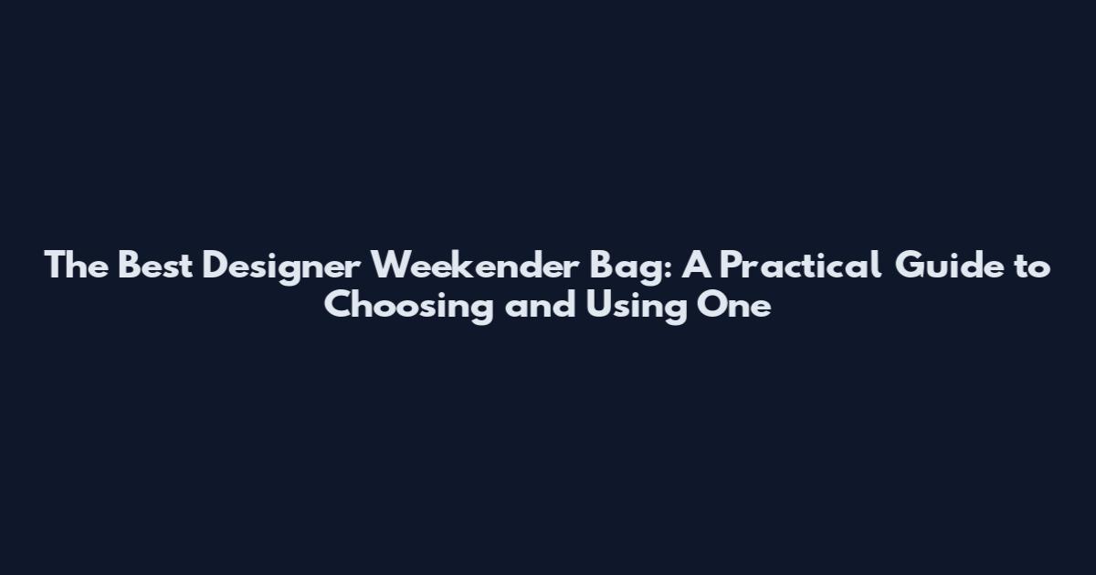 The Best Designer Weekender Bag: A Practical Guide to Choosing and Using One