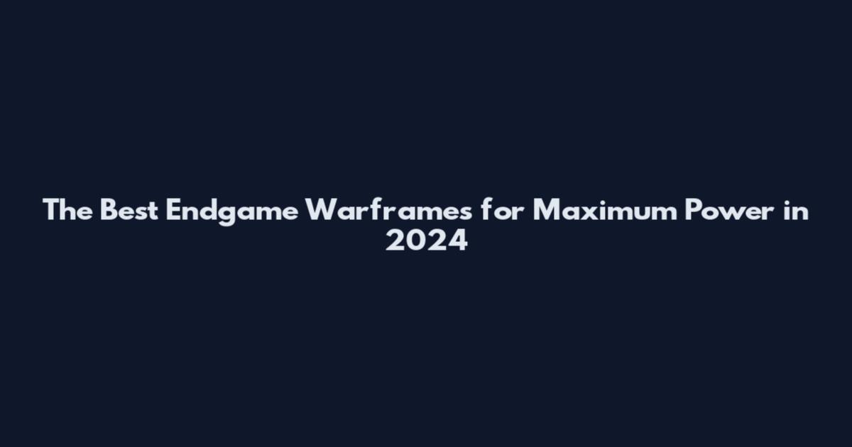 The Best Endgame Warframes for Maximum Power in 2024