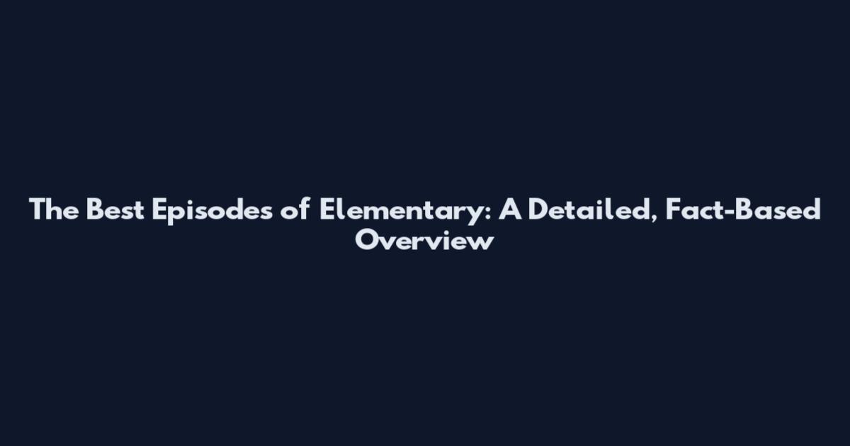 The Best Episodes of Elementary: A Detailed, Fact-Based Overview