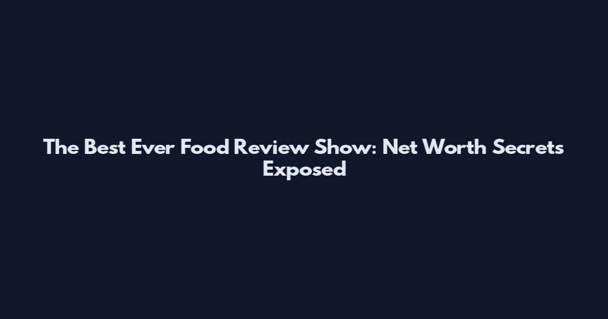 The Best Ever Food Review Show: Net Worth Secrets Exposed
