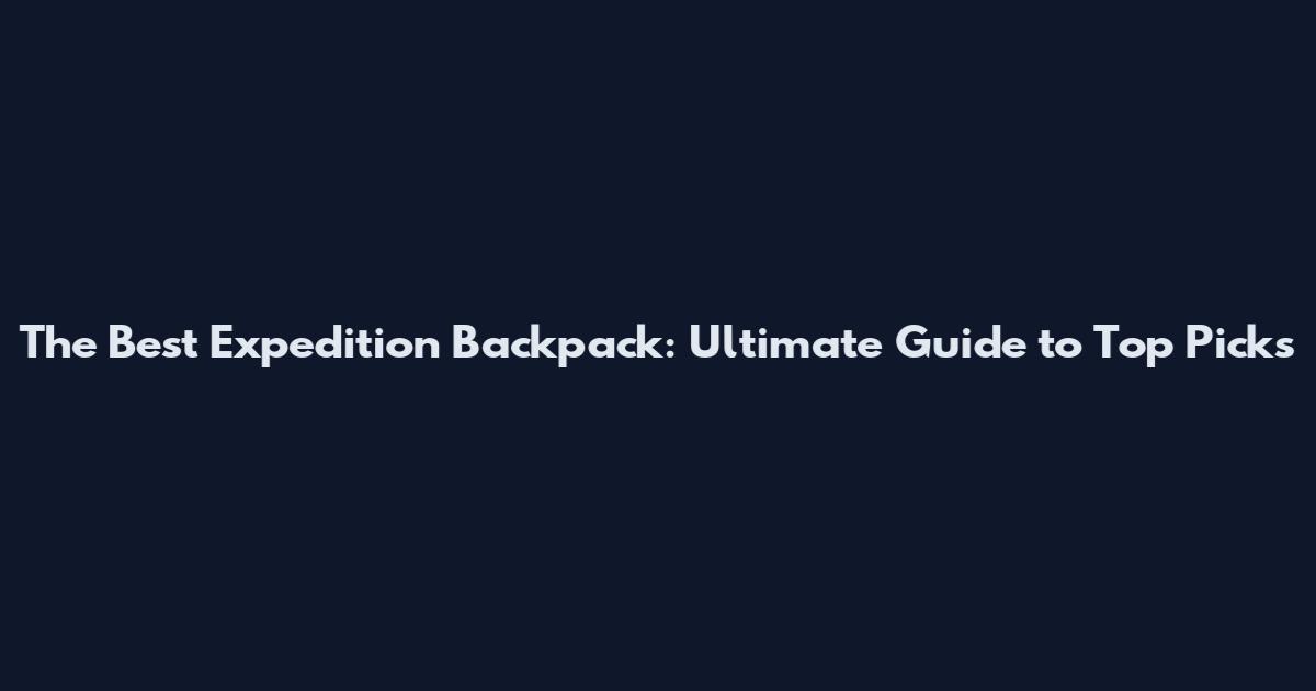 The Best Expedition Backpack: Ultimate Guide to Top Picks