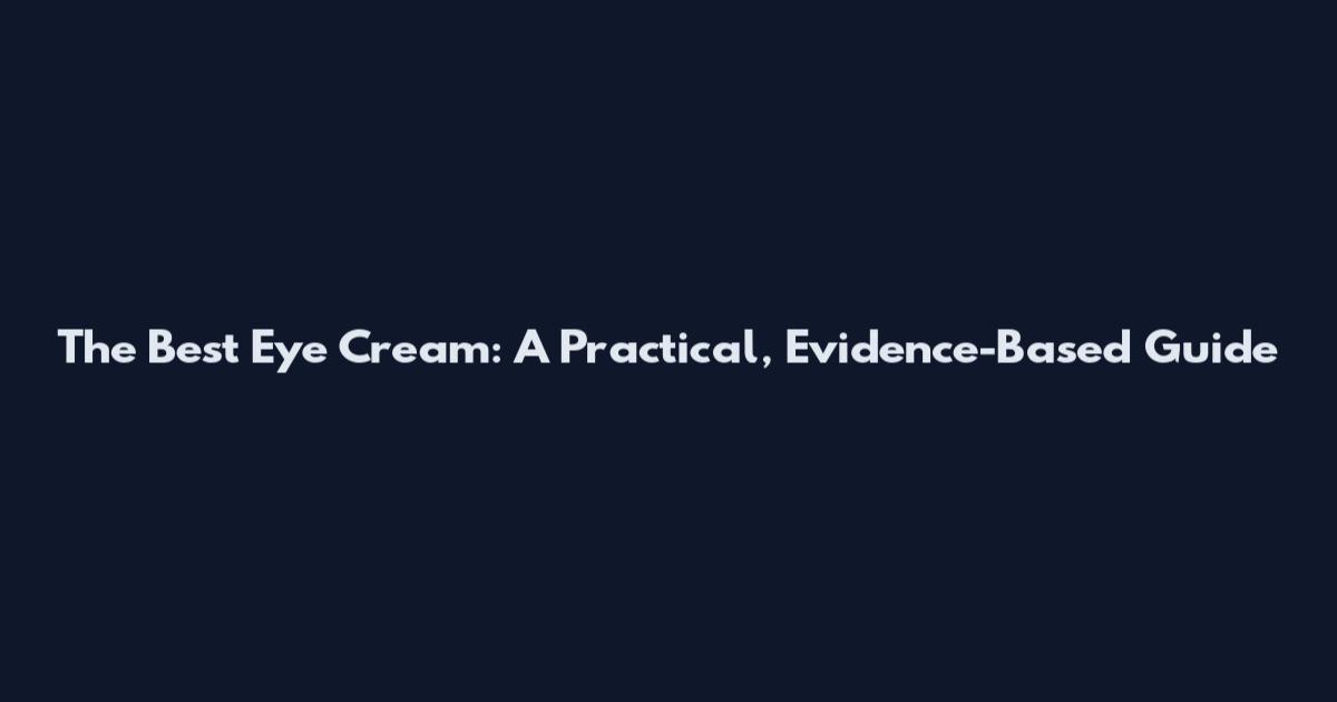 The Best Eye Cream: A Practical, Evidence-Based Guide