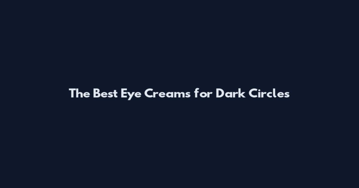 The Best Eye Creams for Dark Circles