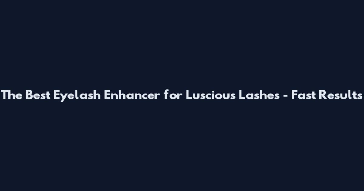 The Best Eyelash Enhancer for Luscious Lashes - Fast Results