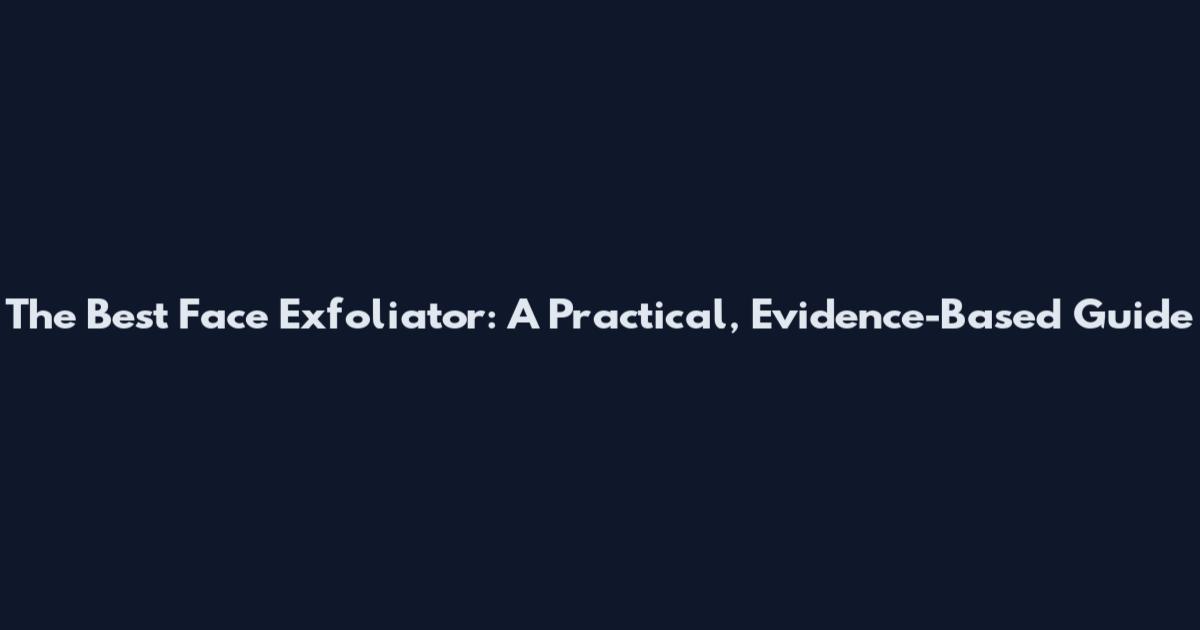 The Best Face Exfoliator: A Practical, Evidence-Based Guide