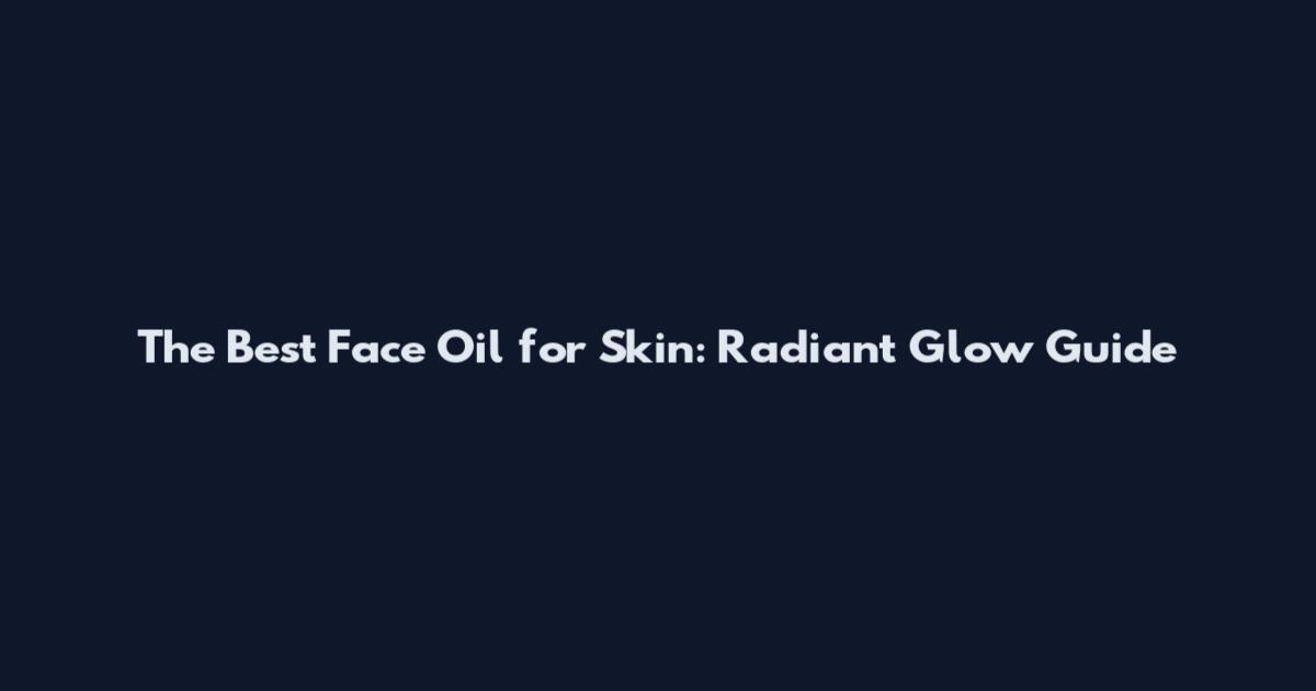 The Best Face Oil for Skin: Radiant Glow Guide