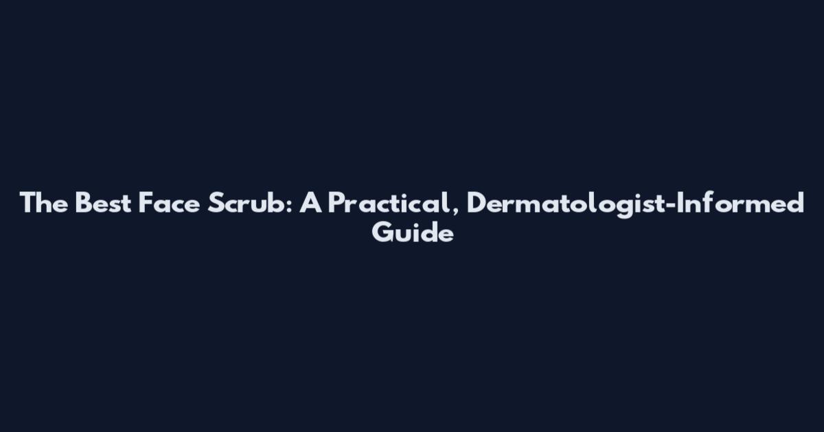 The Best Face Scrub: A Practical, Dermatologist-Informed Guide