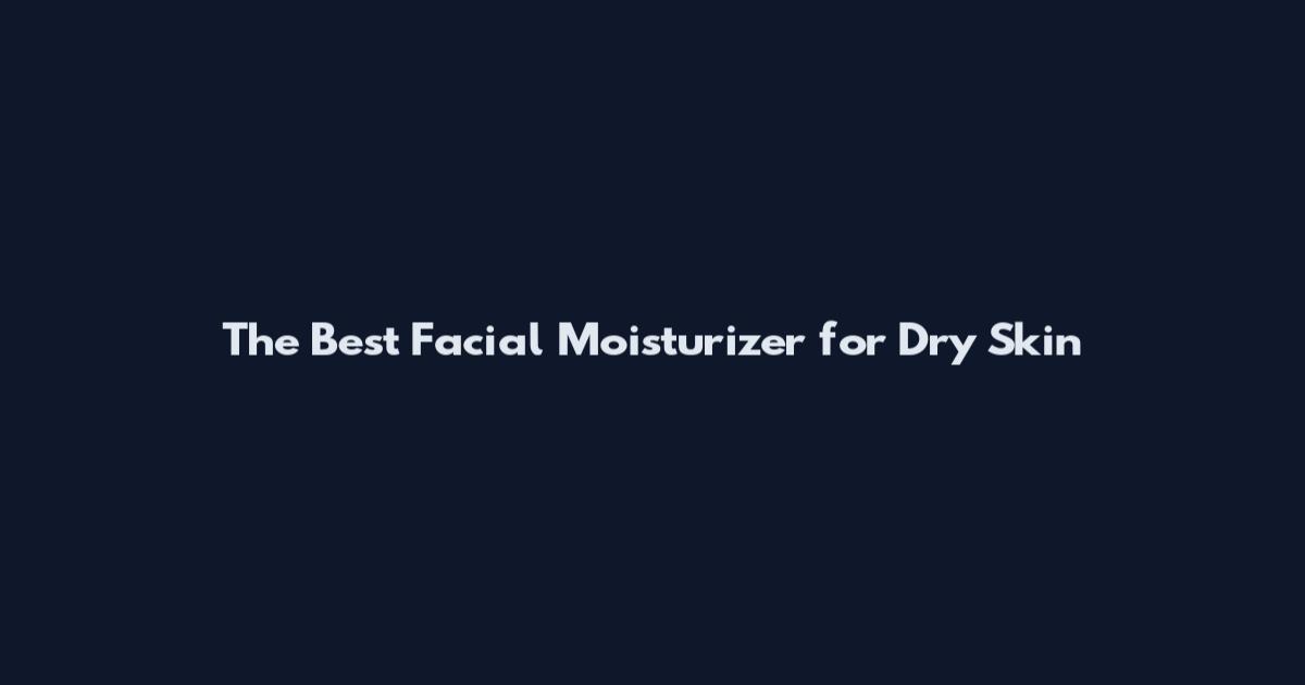 The Best Facial Moisturizer for Dry Skin