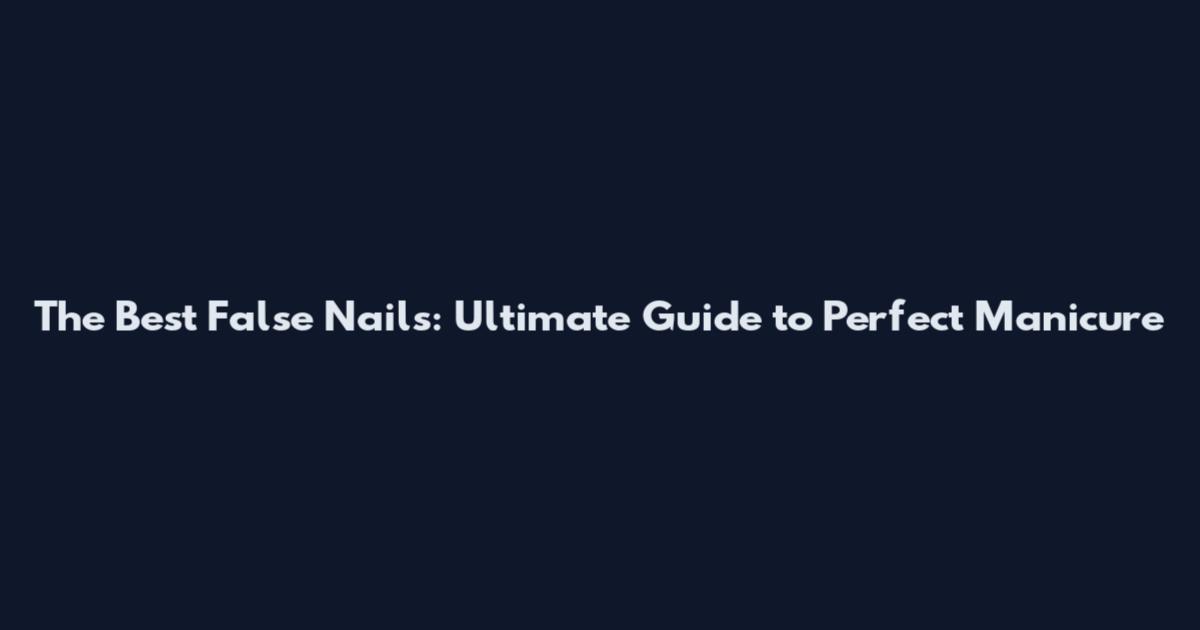 The Best False Nails: Ultimate Guide to Perfect Manicure