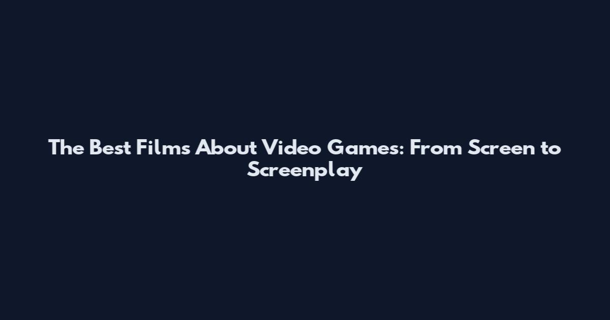 The Best Films About Video Games: From Screen to Screenplay