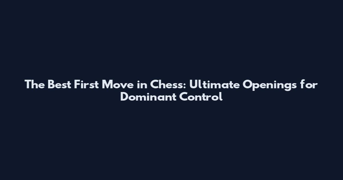 The Best First Move in Chess: Ultimate Openings for Dominant Control