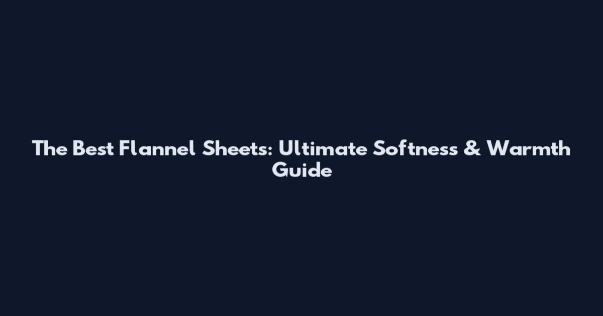The Best Flannel Sheets: Ultimate Softness & Warmth Guide
