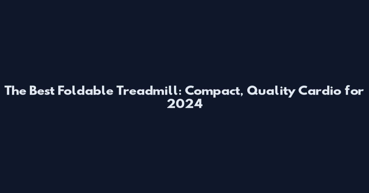 The Best Foldable Treadmill: Compact, Quality Cardio for 2024