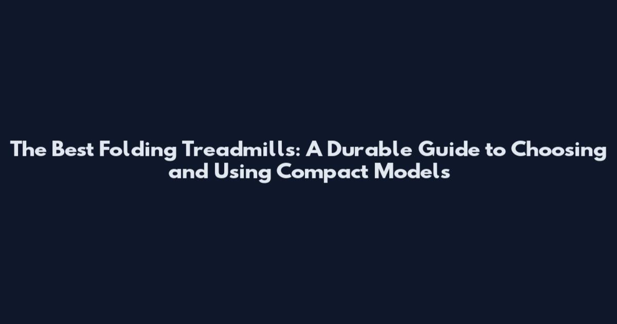 The Best Folding Treadmills: A Durable Guide to Choosing and Using Compact Models