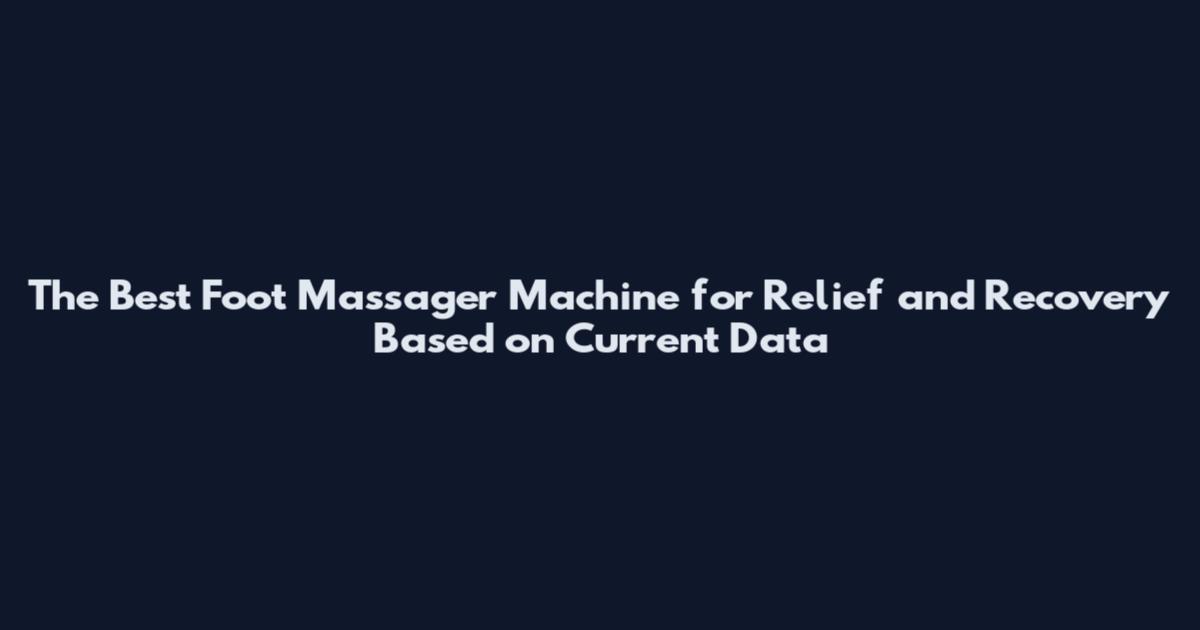 The Best Foot Massager Machine for Relief and Recovery Based on Current Data