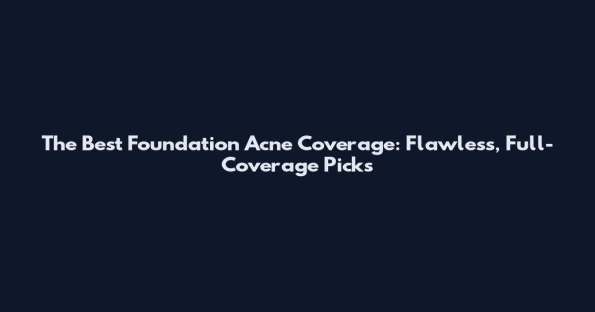 The Best Foundation Acne Coverage: Flawless, Full-Coverage Picks