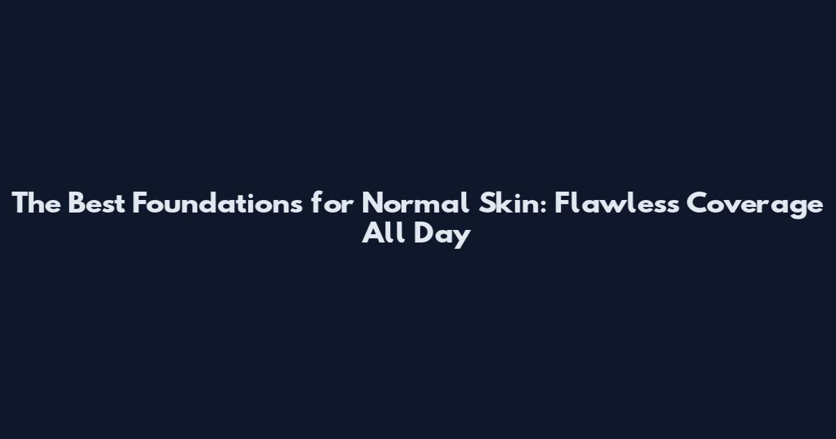 The Best Foundations for Normal Skin: Flawless Coverage All Day