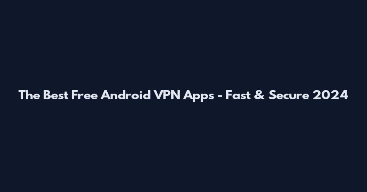 The Best Free Android VPN Apps - Fast & Secure 2024