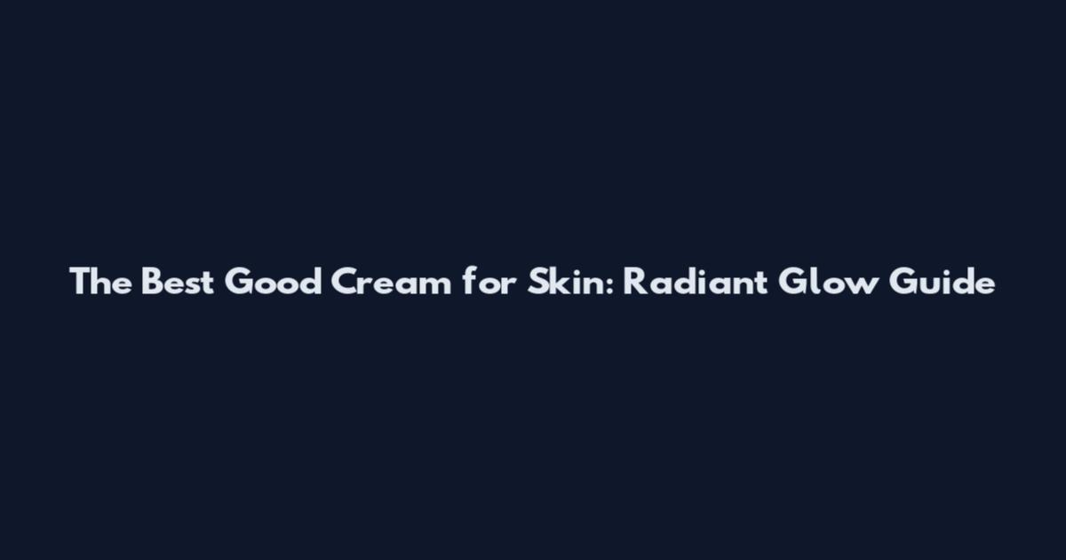 The Best Good Cream for Skin: Radiant Glow Guide