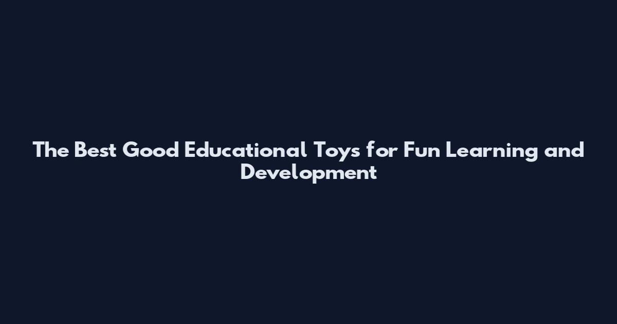 The Best Good Educational Toys for Fun Learning and Development