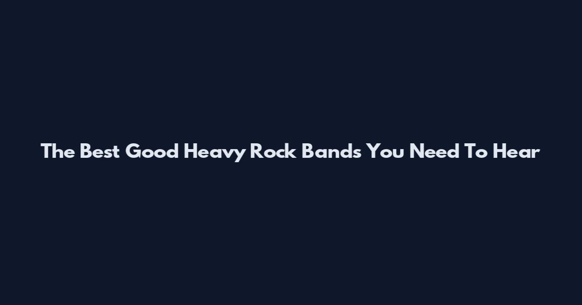 The Best Good Heavy Rock Bands You Need To Hear