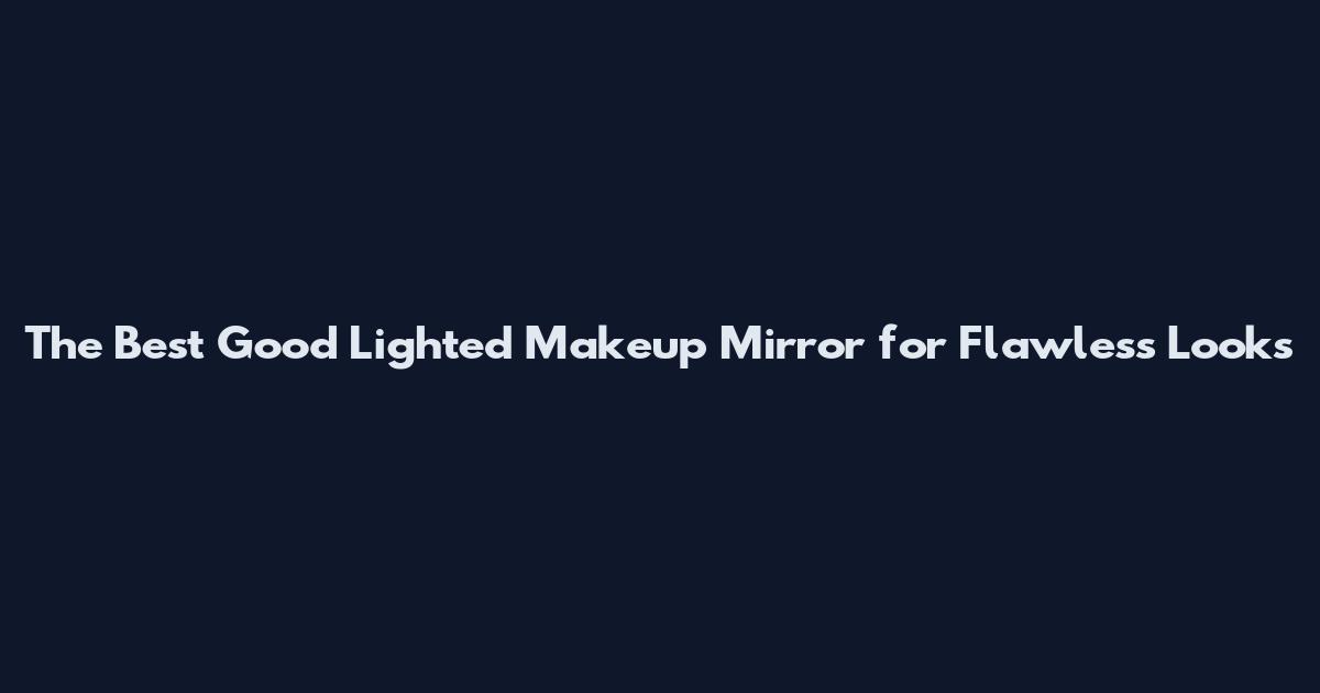 The Best Good Lighted Makeup Mirror for Flawless Looks