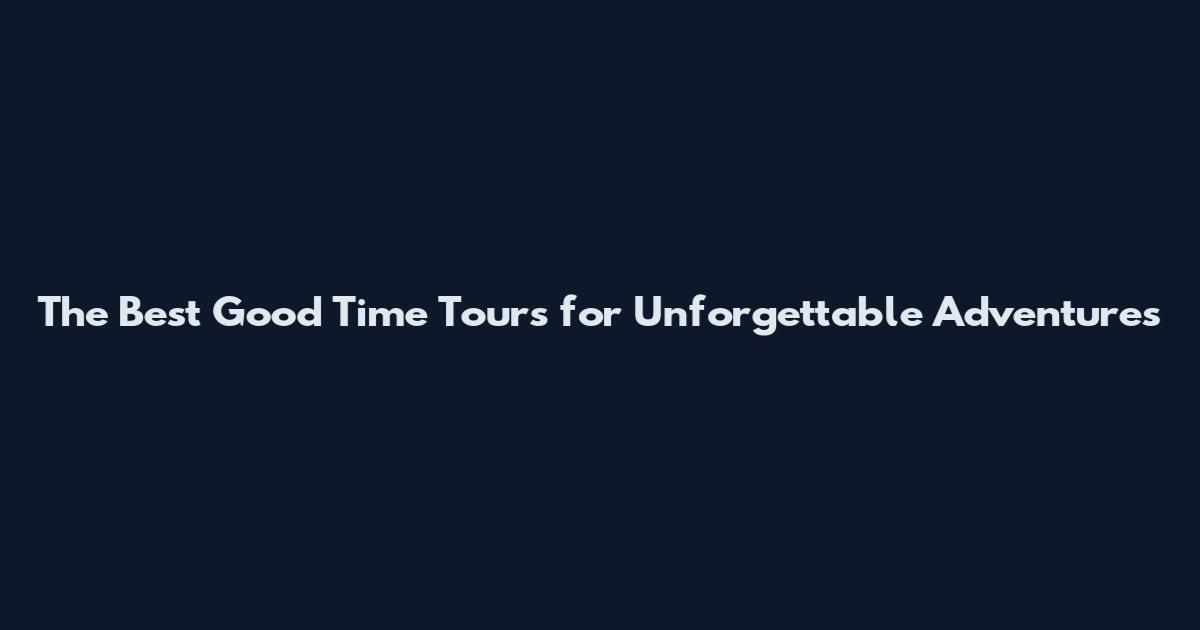 The Best Good Time Tours for Unforgettable Adventures