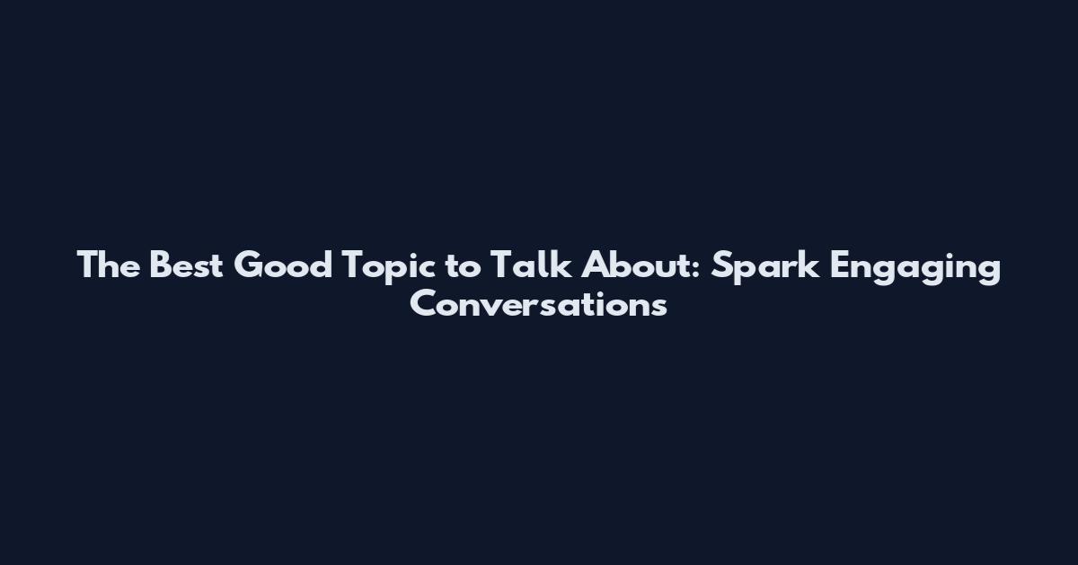 The Best Good Topic to Talk About: Spark Engaging Conversations